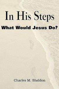 In His Steps, What Would Jesus Do? di Charles Monroe Sheldon edito da Bottom of the Hill Publishing