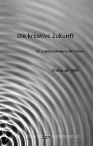 Die kreative Zukunft di Christoph Heiß edito da Freigeist Verlag