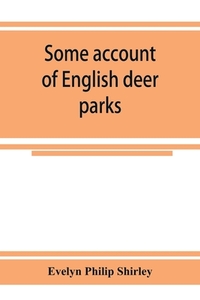 Some account of English deer parks, with notes on the management of deer di Evelyn Philip Shirley edito da Alpha Editions