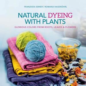 Natural Dyeing With Plants: Glorious Colors  From Roots, Leaves and Flowers di Franziska Ebner, Romana HasenAhrl edito da Schiffer Publishing Ltd