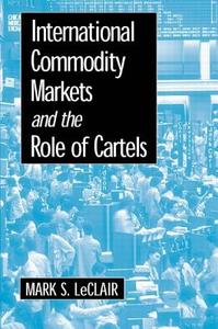 International Commodity Markets and the Role of Cartels di Mark S. LeClair edito da Taylor & Francis Ltd