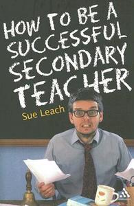 How To Be A Successful Secondary Teacher di Sue Leach edito da Bloomsbury Publishing Plc