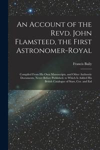 An Account of the Revd. John Flamsteed, the First Astronomer-Royal: Compiled From His Own Manuscripts, and Other Authentic Documents, Never Before Pub di Francis Baily edito da LEGARE STREET PR