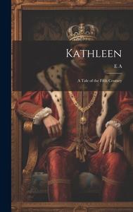 Kathleen: A Tale of the Fifth Century di E. A edito da LEGARE STREET PR