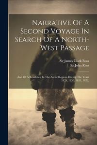Narrative Of A Second Voyage In Search Of A North-west Passage: And Of A Residence In The Arctic Regions During The Years 1829, 1830, 1831, 1832, di John Ross edito da LEGARE STREET PR