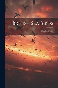 British Sea Birds di Charles Dixon edito da LEGARE STREET PR