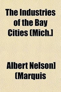 The Industries Of The Bay Cities Mich.] di Albert Nelson Marquis edito da General Books