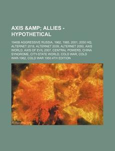 Axis & Allies - Hypothetical: 1945b Aggressive Russia, 1962, 1985, 2001, 2050 HQ, Alternet 2018, Alternet 2039, Alternet 2050, Axis World, Axis of E di Source Wikia edito da Books LLC, Wiki Series