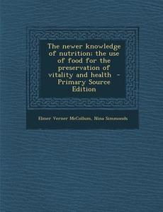 The Newer Knowledge of Nutrition; The Use of Food for the Preservation of Vitality and Health di Elmer Verner McCollum, Nina Simmonds edito da Nabu Press