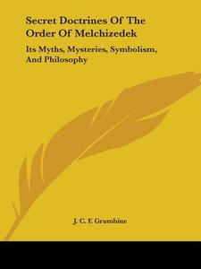 Secret Doctrines Of The Order Of Melchizedek: Its Myths, Mysteries, Symbolism, And Philosophy di J. C. F. Grumbine edito da Kessinger Publishing, Llc