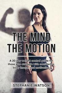 The Mind, the Motion: A 20 Day Weight Control Guide for Those Who Struggle with Confidence, Body Image and Motivation di Stephanie Watson edito da Prominence Publishing