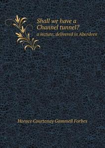 Shall We Have A Channel Tunnel? A Lecture, Delivered In Aberdeen di Horace Courtenay Gammell Forbes edito da Book On Demand Ltd.