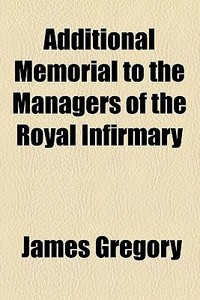 Additional Memorial To The Managers Of The Royal Infirmary di James Gregory edito da General Books Llc
