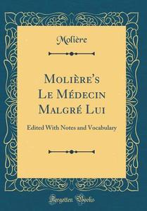 Moliere's Le Medecin Malgre Lui: Edited with Notes and Vocabulary (Classic Reprint) di Moliere edito da Forgotten Books