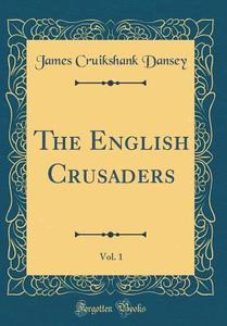 The English Crusaders, Vol. 1 (Classic Reprint) di James Cruikshank Dansey edito da Forgotten Books