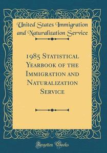 1985 Statistical Yearbook of the Immigration and Naturalization Service (Classic Reprint) di United States Immigration and N Service edito da Forgotten Books