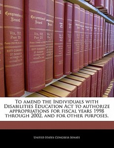 To Amend The Individuals With Disabilities Education Act To Authorize Appropriations For Fiscal Years 1998 Through 2002, And For Other Purposes. edito da Bibliogov