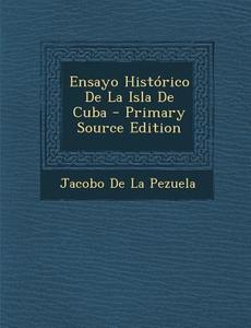 Ensayo Historico de La Isla de Cuba di Jacobo De La Pezuela edito da Nabu Press