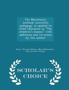 The Montessori Method; Scientific Pedagogy As Applied To Child Education In The Children's Houses With Additions And Revisions By The Author - Scholar di Henry Wyman Holmes, Maria Montessori, Anne Everett George edito da Scholar's Choice