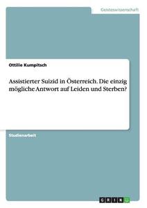 Assistierter Suizid in Österreich. Die einzig mögliche Antwort auf Leiden und Sterben? di Ottilie Kumpitsch edito da GRIN Publishing