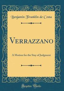 Verrazzano: A Motion for the Stay of Judgment (Classic Reprint) di Benjamin Franklin De Costa edito da Forgotten Books