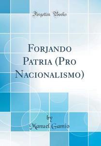 Forjando Patria (Pro Nacionalismo) (Classic Reprint) di Manuel Gamio edito da Forgotten Books