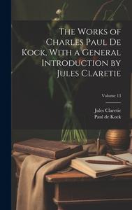 The Works of Charles Paul De Kock, With a General Introduction by Jules Claretie; Volume 13 di Jules Claretie, Paul De Kock edito da LEGARE STREET PR