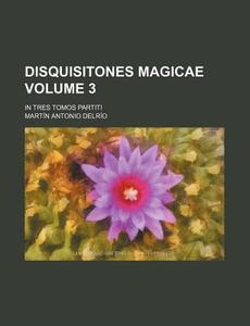 Disquisitones Magicae Volume 3; In Tres Tomos Partiti di Mart N. Antonio Delr O., Martin Antoine Del Rio edito da Rarebooksclub.com