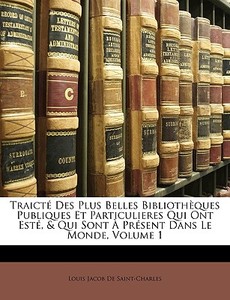 Traicté Des Plus Belles Bibliothèques Publiques Et Particulieres Qui Ont Esté, & Qui Sont À Présent Dans Le Monde, Volum di Louis Jacob De Saint-Charles edito da Nabu Press