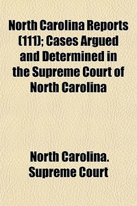 North Carolina Reports (111); Cases Argued And Determined In The Supreme Court Of North Carolina di North Carolina Supreme Court edito da General Books Llc