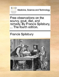 Free Observations On The Scurvy, Gout, Diet, And Remedy. By Francis Spilsbury, ... The Fourth Edition di Francis Spilsbury edito da Gale Ecco, Print Editions