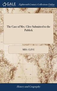 The Case Of Mrs. Clive Submitted To The Publick di Mrs Clive edito da Gale Ecco, Print Editions