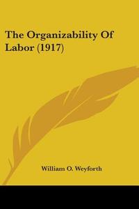 The Organizability of Labor (1917) di William O. Weyforth edito da Kessinger Publishing