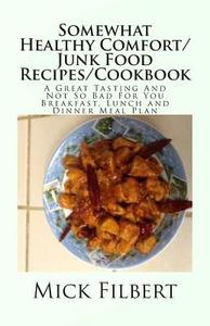 Somewhat Healthy Comfort/Junk Food Recipes/Cookbook: A Great Tasting and Not So Bad for You Breakfast, Lunch and Dinner Meal Plan di Mick Filbert edito da Createspace