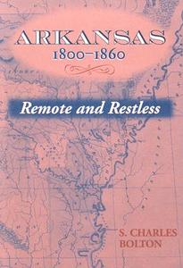 Arkansas, 1800-1860: Remote and Restless di S. Charles Bolton edito da UNIV OF ARKANSAS PR