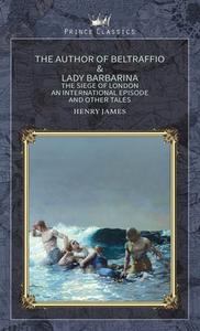 The Author of Beltraffio & Lady Barbarina: The Siege of London, An International Episode and Other Tales di Henry James edito da PRINCE CLASSICS