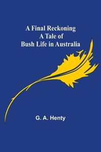 A Final Reckoning A Tale of Bush Life in Australia di G. A. Henty edito da Alpha Editions