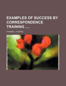 Examples Of Success By Correspondence Training .... di Thomas J. Foster edito da General Books Llc