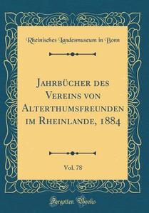 Jahrbucher Des Vereins Von Alterthumsfreunden Im Rheinlande, 1884, Vol. 78 (Classic Reprint) di Rheinisches Landesmuseum in Bonn edito da Forgotten Books