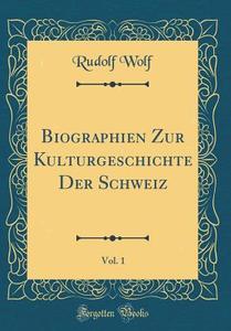 Biographien Zur Kulturgeschichte Der Schweiz, Vol. 1 (Classic Reprint) di Rudolf Wolf edito da Forgotten Books