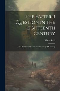 The Eastern Question in the Eighteenth Century; the Partition of Poland and the Treaty of Kainardji di Albert Sorel edito da LEGARE STREET PR