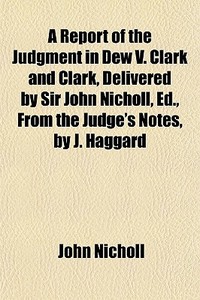 A Report Of The Judgment In Dew V. Clark And Clark, Delivered By Sir John Nicholl, Ed., From The Judge's Notes, By J. Haggard di John Nicholl edito da General Books Llc
