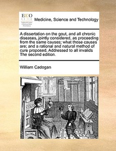 A Dissertation On The Gout, And All Chronic Diseases, Jointly Considered, As Proceeding From The Same Causes; What Those Causes Are; And A Rational An di William Cadogan edito da Gale Ecco, Print Editions