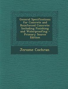 General Specifications for Concrete and Reinforced Concrete: Including Finishing and Waterproofing di Jerome Cochran edito da Nabu Press
