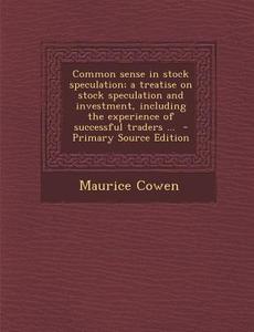 Common Sense in Stock Speculation; A Treatise on Stock Speculation and Investment, Including the Experience of Successful Traders ... di Maurice Cowen edito da Nabu Press