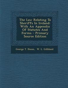 The Law Relating to Sheriffs in Ireland: With an Appendix of Statutes and Forms - Primary Source Edition di George T. Dixon edito da Nabu Press