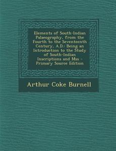 Elements of South-Indian Palaeography, from the Fourth to the Seventeenth Century, A.D.: Being an Introduction to the Study of South-Indian Inscriptio di Arthur Coke Burnell edito da Nabu Press