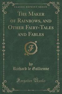 The Maker Of Rainbows, And Other Fairy-tales And Fables (classic Reprint) di Richard Le Gallienne edito da Forgotten Books