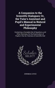 A Companion To The Scientific Dialogues; Or, The Tutor's Assistant And Pupil's Manual In Natural And Experimental Philosophy di Jeremiah Joyce edito da Palala Press