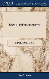 Essays On The Following Subjects di Charles M'Kinnon edito da Gale Ecco, Print Editions
